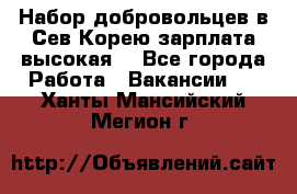 Набор добровольцев в Сев.Корею.зарплата высокая. - Все города Работа » Вакансии   . Ханты-Мансийский,Мегион г.